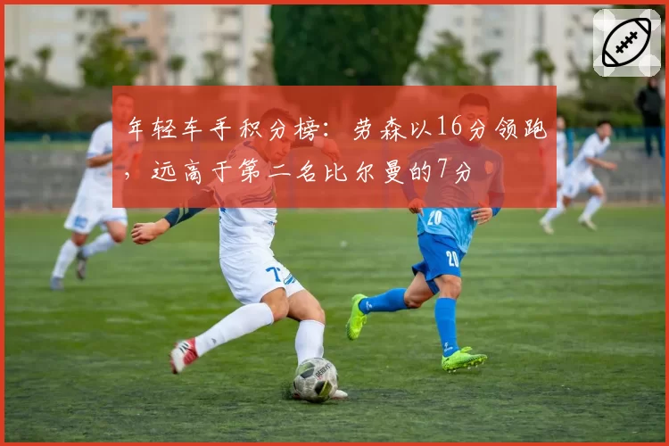 年轻车手积分榜：劳森以16分领跑，远高于第二名比尔曼的7分