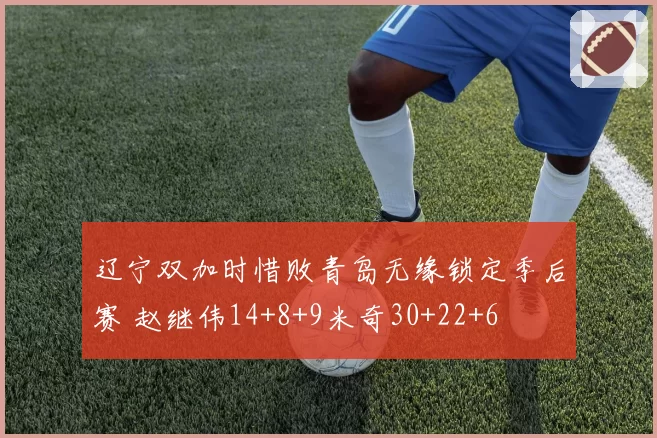 辽宁双加时惜败青岛无缘锁定季后赛 赵继伟14+8+9米奇30+22+6