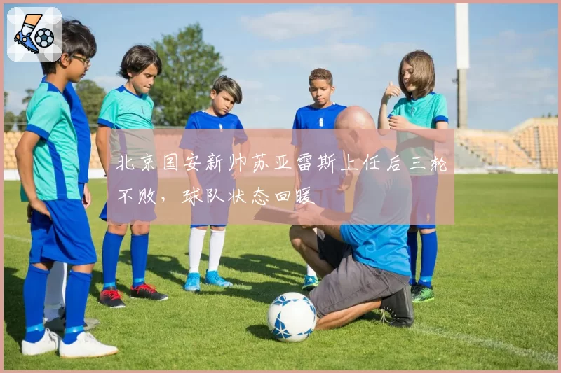 北京国安新帅苏亚雷斯上任后三轮不败，球队状态回暖