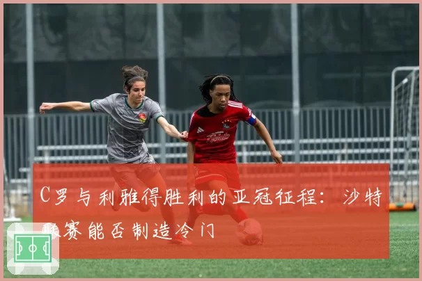 C罗与利雅得胜利的亚冠征程：沙特联赛能否制造冷门