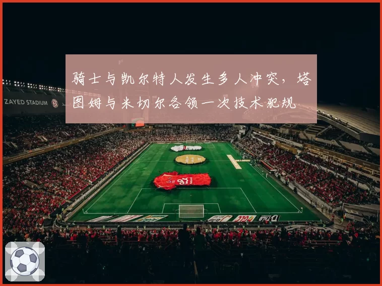 骑士与凯尔特人发生多人冲突，塔图姆与米切尔各领一次技术犯规