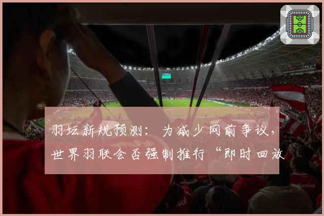 羽坛新规预测：为减少网前争议，世界羽联会否强制推行“即时回放”系统？