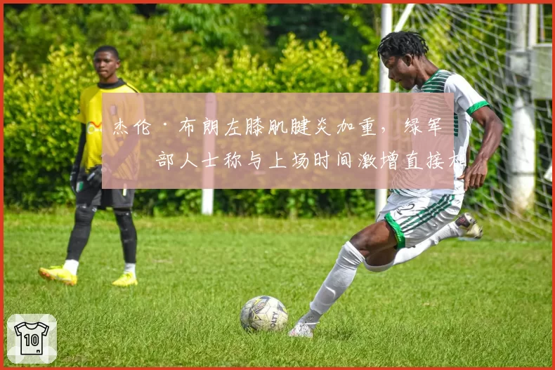 杰伦·布朗左膝肌腱炎加重，绿军内部人士称与上场时间激增直接相关