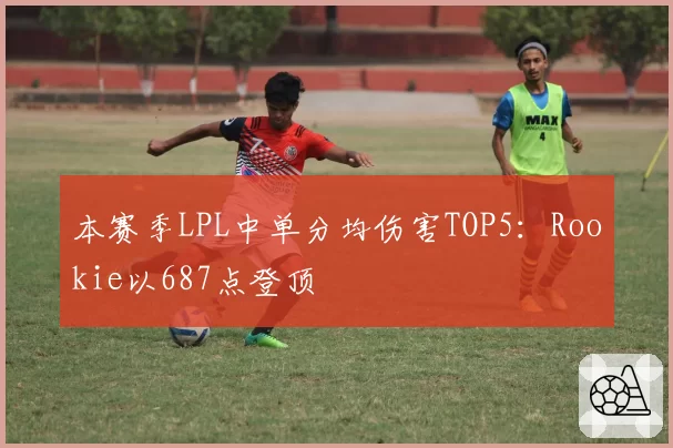 本赛季LPL中单分均伤害TOP5：Rookie以687点登顶