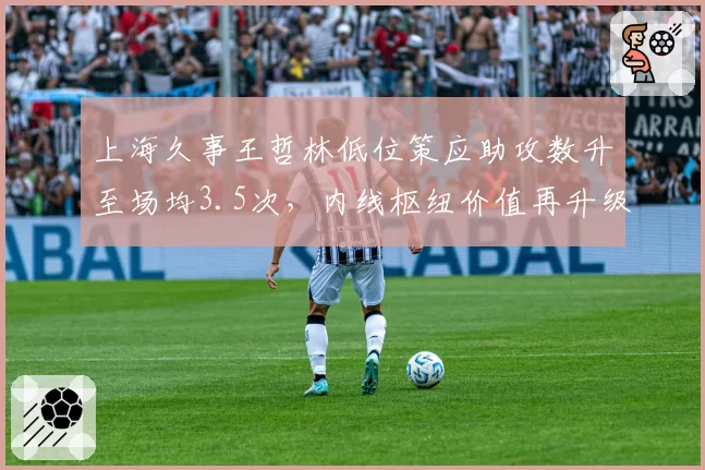 上海久事王哲林低位策应助攻数升至场均3.5次，内线枢纽价值再升级