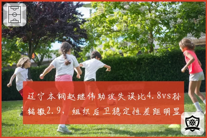 辽宁本钢赵继伟助攻失误比4.8vs孙铭徽2.9,组织后卫稳定性差距明显