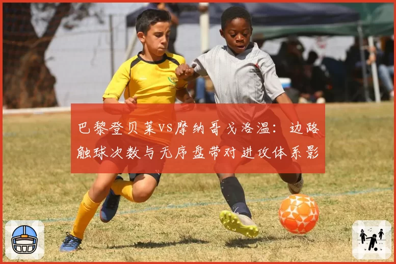 巴黎登贝莱vs摩纳哥戈洛温:边路触球次数与无序盘带对进攻体系影响评估