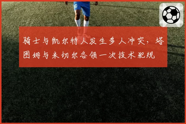 骑士与凯尔特人发生多人冲突，塔图姆与米切尔各领一次技术犯规