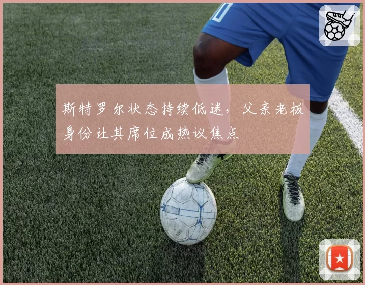 斯特罗尔状态持续低迷,父亲老板身份让其席位成热议焦点
