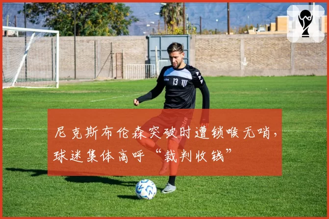 尼克斯布伦森突破时遭锁喉无哨,球迷集体高呼“裁判收钱”