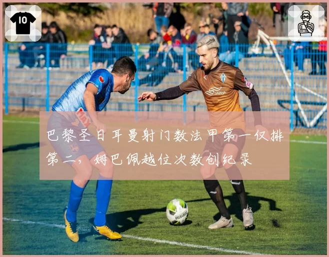 巴黎圣日耳曼射门数法甲第一仅排第二，姆巴佩越位次数创纪录