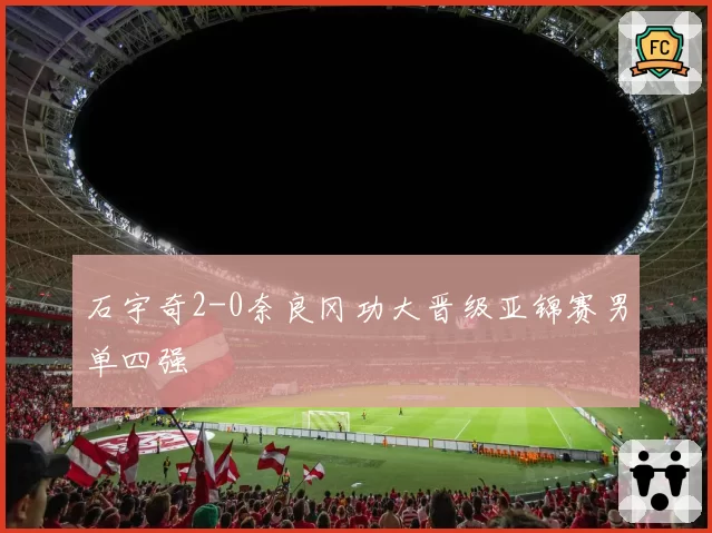石宇奇2-0奈良冈功大晋级亚锦赛男单四强