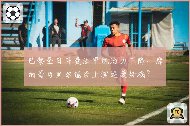 巴黎圣日耳曼法甲统治力下降，摩纳哥与里尔能否上演逆袭好戏？