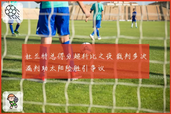 杜兰特总得分超科比之夜 裁判多次漏判助太阳险胜引争议