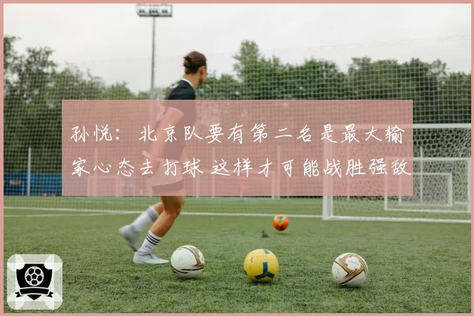 孙悦：北京队要有第二名是最大输家心态去打球 这样才可能战胜强敌