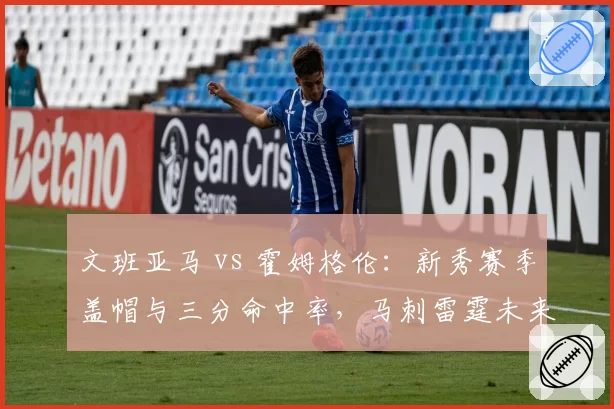 文班亚马 vs 霍姆格伦：新秀赛季盖帽与三分命中率，马刺雷霆未来内线较量