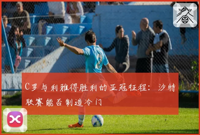 C罗与利雅得胜利的亚冠征程：沙特联赛能否制造冷门
