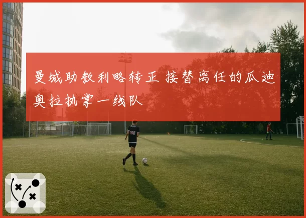 曼城助教利略转正 接替离任的瓜迪奥拉执掌一线队