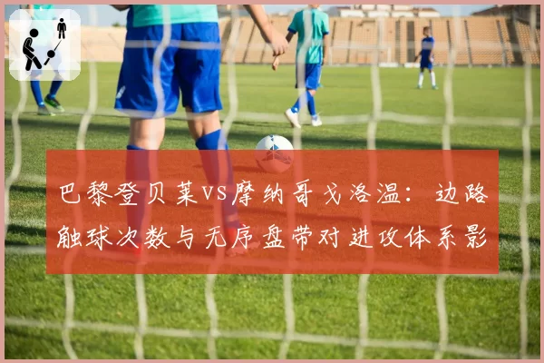 巴黎登贝莱vs摩纳哥戈洛温:边路触球次数与无序盘带对进攻体系影响评估