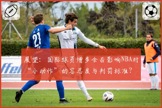 展望：国际球员增多会否影响NBA对“小动作”的容忍度与判罚标准？