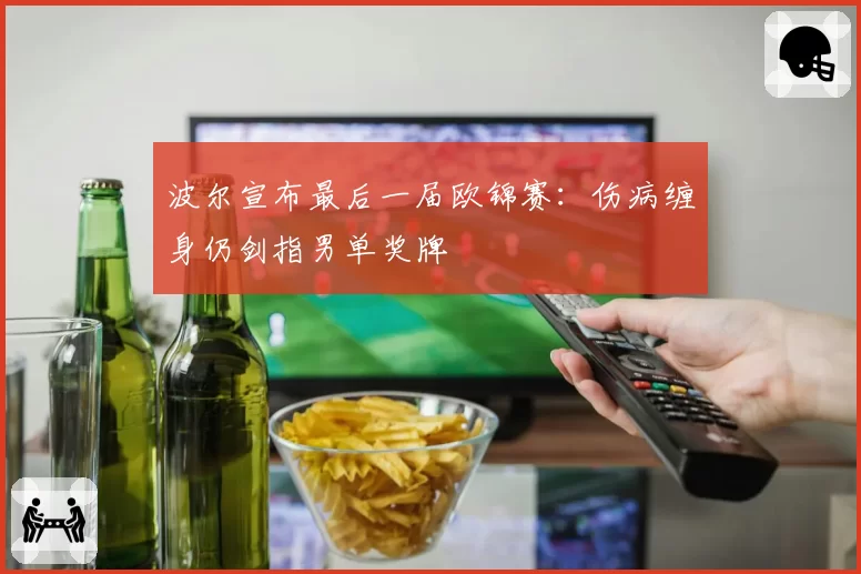 波尔宣布最后一届欧锦赛:伤病缠身仍剑指男单奖牌