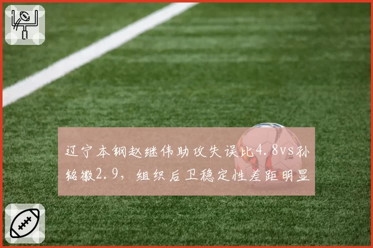 辽宁本钢赵继伟助攻失误比4.8vs孙铭徽2.9,组织后卫稳定性差距明显