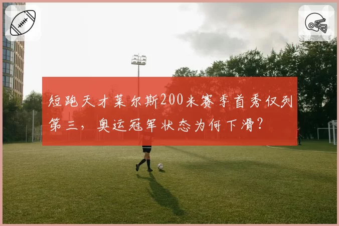 短跑天才莱尔斯200米赛季首秀仅列第三，奥运冠军状态为何下滑？