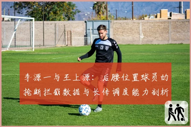 李源一与王上源：后腰位置球员的抢断拦截数据与长传调度能力剖析