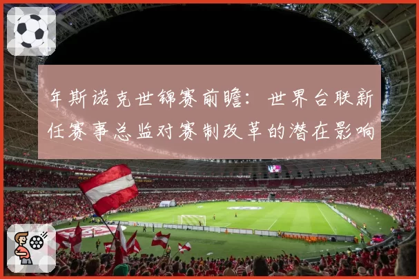年斯诺克世锦赛前瞻：世界台联新任赛事总监对赛制改革的潜在影响