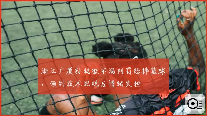 浙江广厦孙铭徽不满判罚怒摔篮球,领到技术犯规后情绪失控