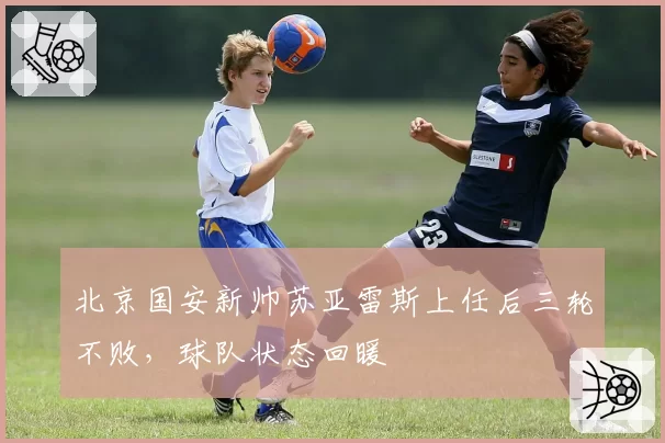 北京国安新帅苏亚雷斯上任后三轮不败,球队状态回暖