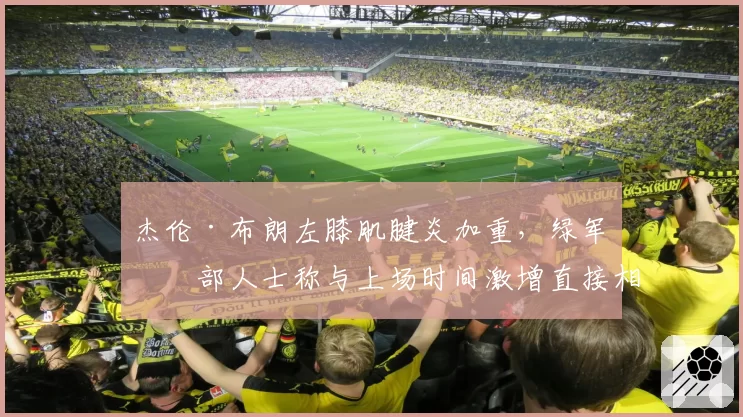 杰伦·布朗左膝肌腱炎加重，绿军内部人士称与上场时间激增直接相关