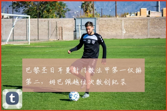 巴黎圣日耳曼射门数法甲第一仅排第二，姆巴佩越位次数创纪录