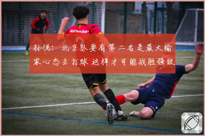 孙悦:北京队要有第二名是最大输家心态去打球 这样才可能战胜强敌