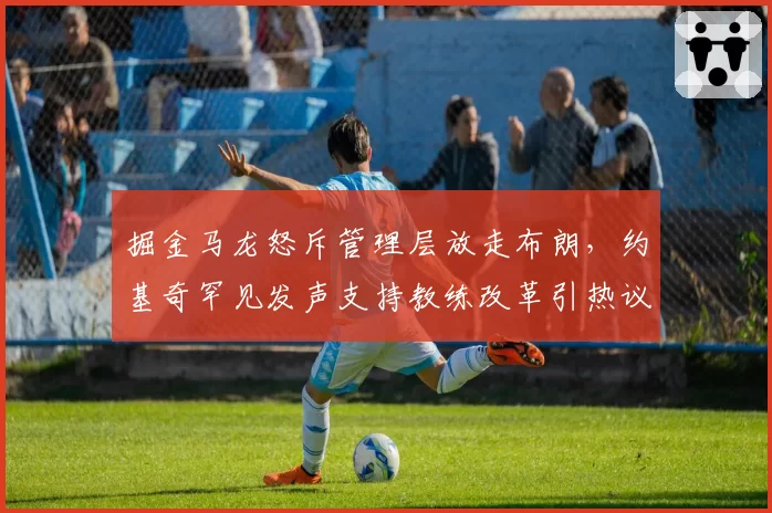 掘金马龙怒斥管理层放走布朗，约基奇罕见发声支持教练改革引热议