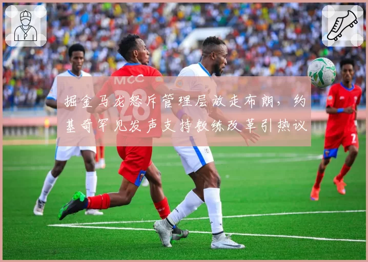 掘金马龙怒斥管理层放走布朗，约基奇罕见发声支持教练改革引热议