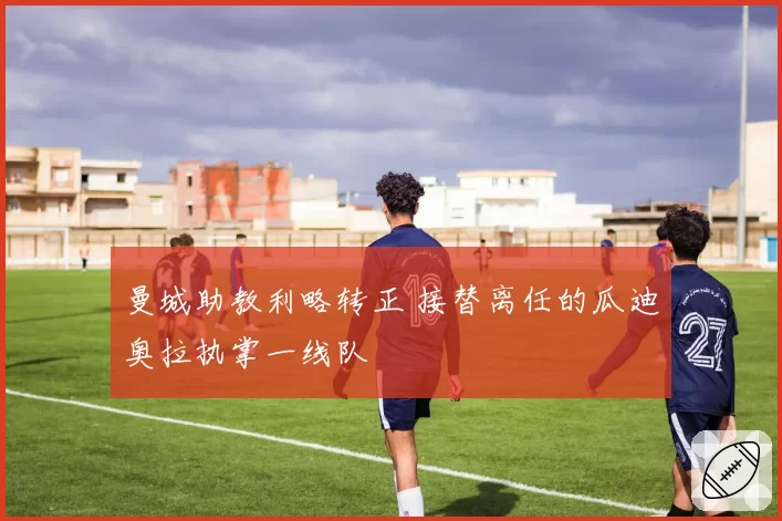 曼城助教利略转正 接替离任的瓜迪奥拉执掌一线队