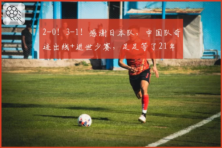 2-0!3-1!感谢日本队,中国队奇迹出线+进世少赛,足足等了21年
