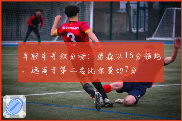 年轻车手积分榜:劳森以16分领跑,远高于第二名比尔曼的7分