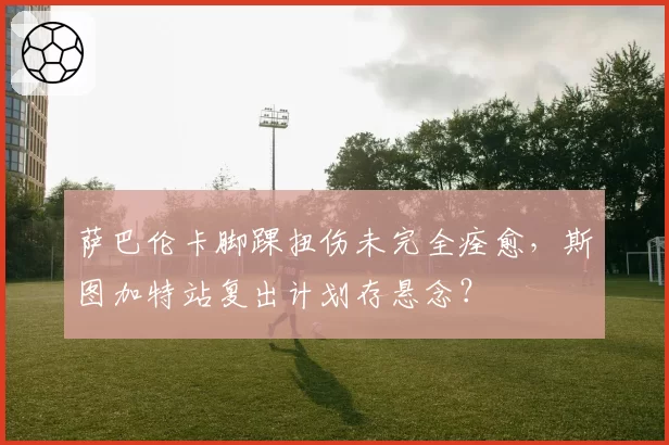 萨巴伦卡脚踝扭伤未完全痊愈，斯图加特站复出计划存悬念？