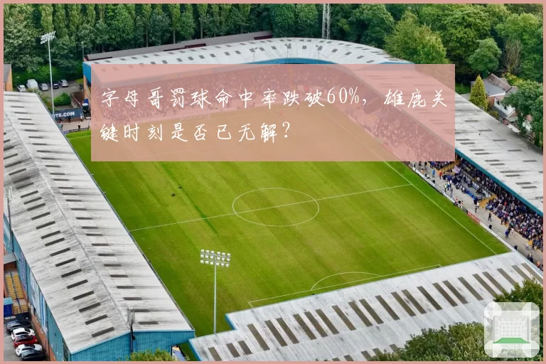 字母哥罚球命中率跌破60%,雄鹿关键时刻是否已无解?