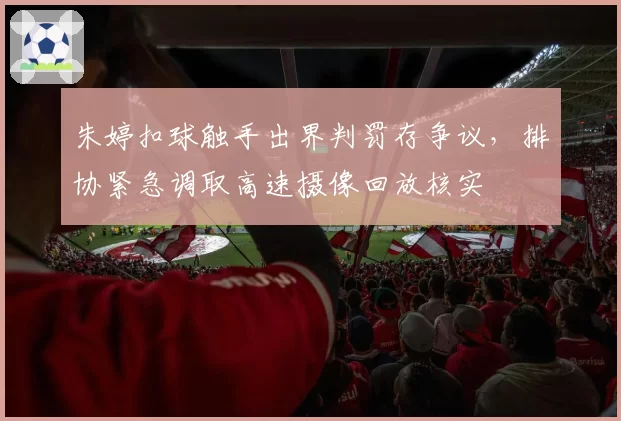 朱婷扣球触手出界判罚存争议，排协紧急调取高速摄像回放核实