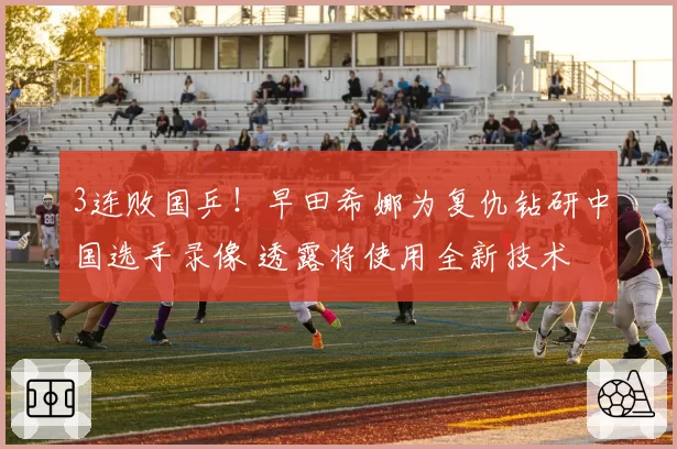 3连败国乒！早田希娜为复仇钻研中国选手录像 透露将使用全新技术