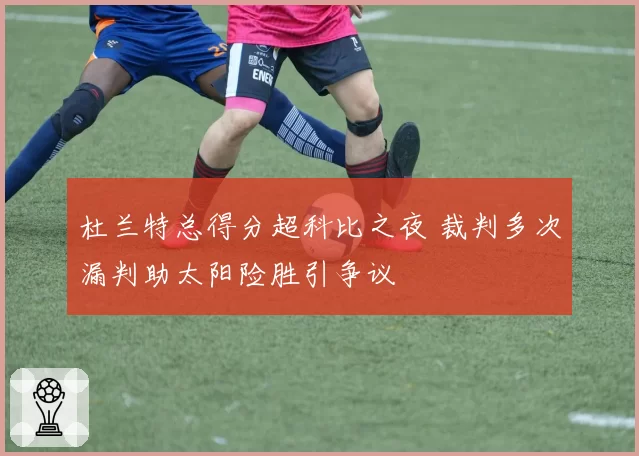 杜兰特总得分超科比之夜 裁判多次漏判助太阳险胜引争议