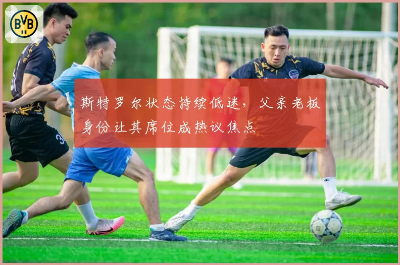 斯特罗尔状态持续低迷,父亲老板身份让其席位成热议焦点