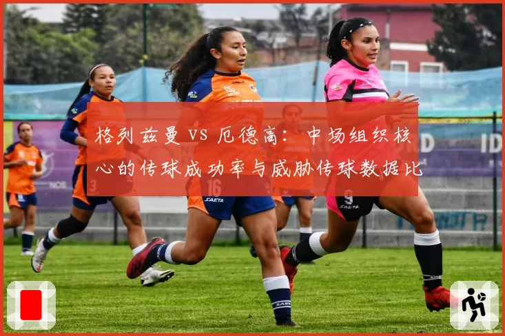 格列兹曼 vs 厄德高:中场组织核心的传球成功率与威胁传球数据比拼