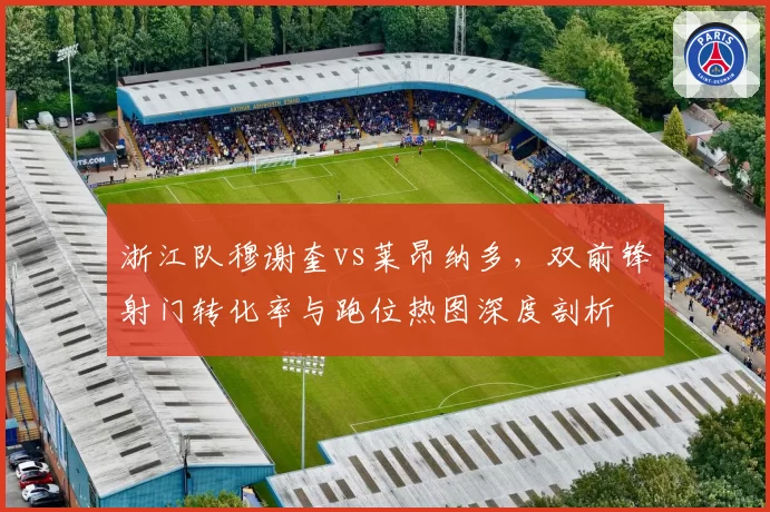 浙江队穆谢奎vs莱昂纳多，双前锋射门转化率与跑位热图深度剖析