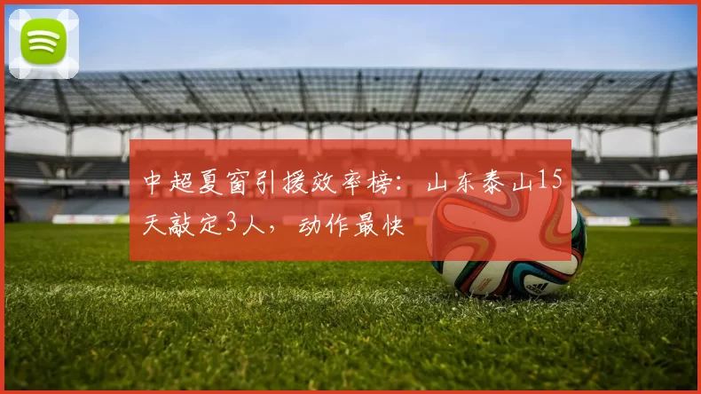 中超夏窗引援效率榜：山东泰山15天敲定3人，动作最快