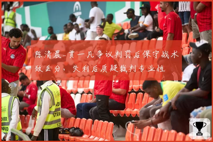 陈清晨_贾一凡争议判罚后保守战术致丢分，失利后质疑裁判专业性