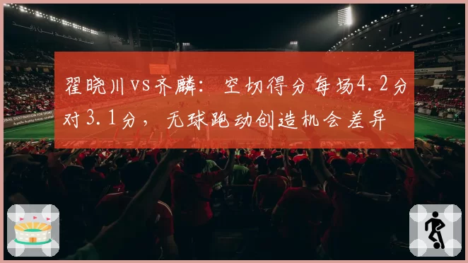 翟晓川vs齐麟：空切得分每场4.2分对3.1分，无球跑动创造机会差异